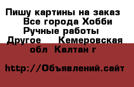  Пишу картины на заказ.  - Все города Хобби. Ручные работы » Другое   . Кемеровская обл.,Калтан г.